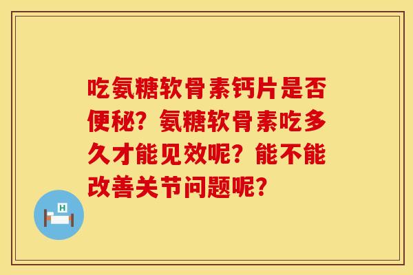 吃氨糖软骨素钙片是否便秘？氨糖软骨素吃多久才能见效呢？能不能改善关节问题呢？