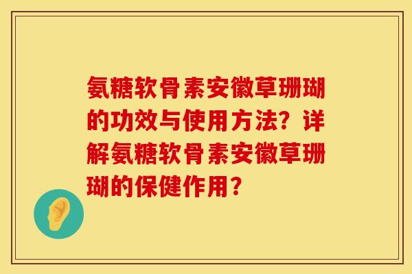 氨糖软骨素安徽草珊瑚的功效与使用方法？详解氨糖软骨素安徽草珊瑚的保健作用？