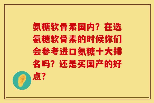 氨糖软骨素国内?在选氨糖软骨素的时候你们会参考进口氨糖十大排名吗?还是买国产的好点? 氨糖软骨素国内?在选氨糖软骨素的时候你们会参考进口氨糖十大排名吗?还是买国产的好点?
