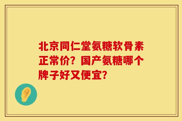 北京同仁堂氨糖软骨素正常价？国产氨糖哪个牌子好又便宜？