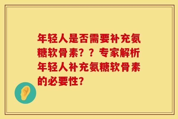 年轻人是否需要补充氨糖软骨素？？专家解析年轻人补充氨糖软骨素的必要性？
