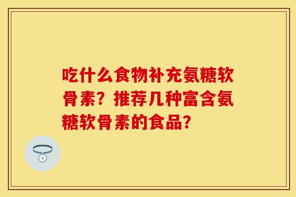 吃什么食物补充氨糖软骨素？推荐几种富含氨糖软骨素的食品？