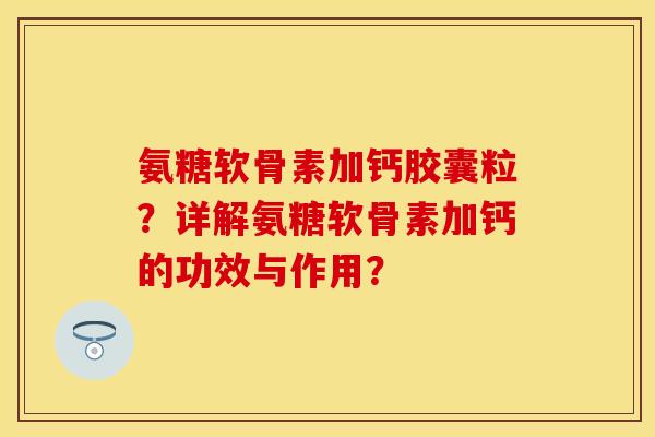 氨糖软骨素加钙胶囊粒？详解氨糖软骨素加钙的功效与作用？