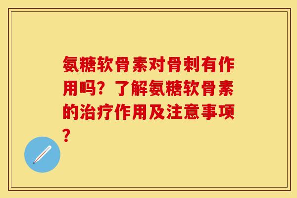 氨糖软骨素对骨刺有作用吗？了解氨糖软骨素的治疗作用及注意事项？