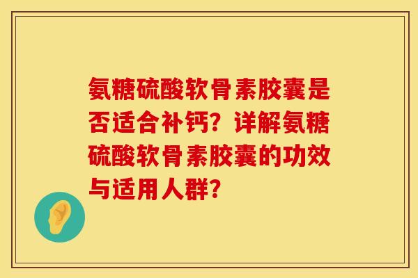 氨糖硫酸软骨素胶囊是否适合补钙？详解氨糖硫酸软骨素胶囊的功效与适用人群？