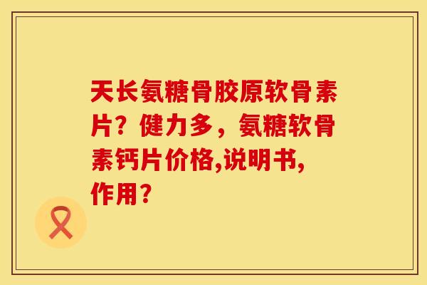 天长氨糖骨胶原软骨素片？健力多，氨糖软骨素钙片价格,说明书,作用？