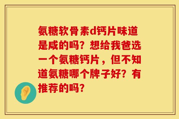 氨糖软骨素d钙片味道是咸的吗？想给我爸选一个氨糖钙片，但不知道氨糖哪个牌子好？有推荐的吗？