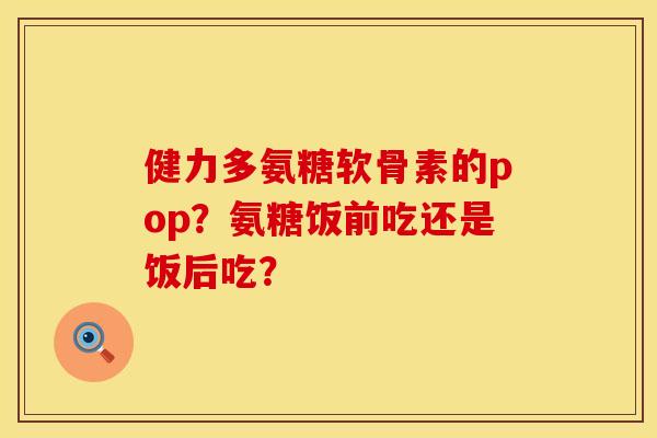 健力多氨糖软骨素的pop？氨糖饭前吃还是饭后吃？