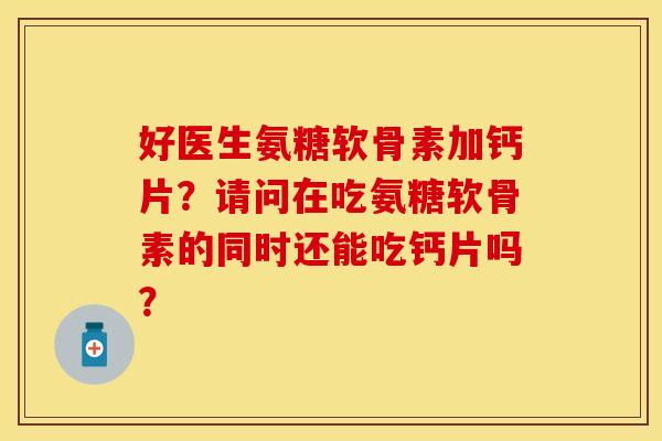 好医生氨糖软骨素加钙片?请问在吃氨糖软骨素的同时还能吃钙片吗? 好医生氨糖软骨素加钙片?请问在吃氨糖软骨素的同时还能吃钙片吗?