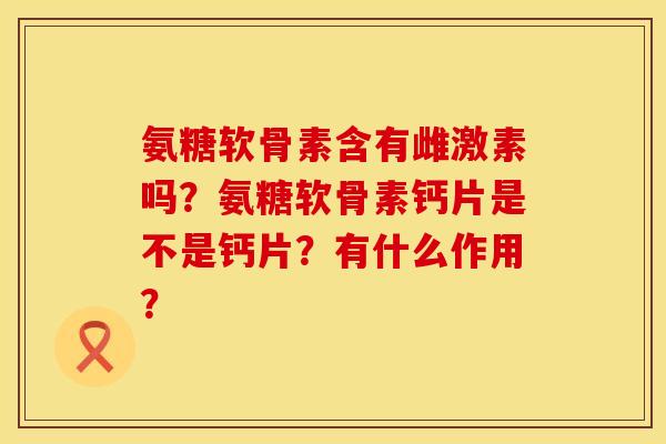 氨糖软骨素含有雌激素吗？氨糖软骨素钙片是不是钙片？有什么作用？