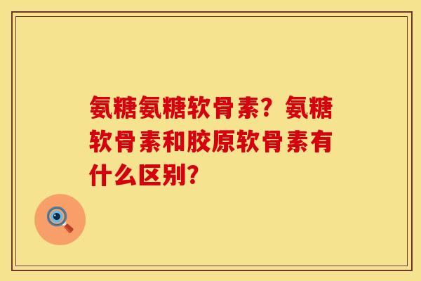 氨糖氨糖软骨素？氨糖软骨素和胶原软骨素有什么区别？