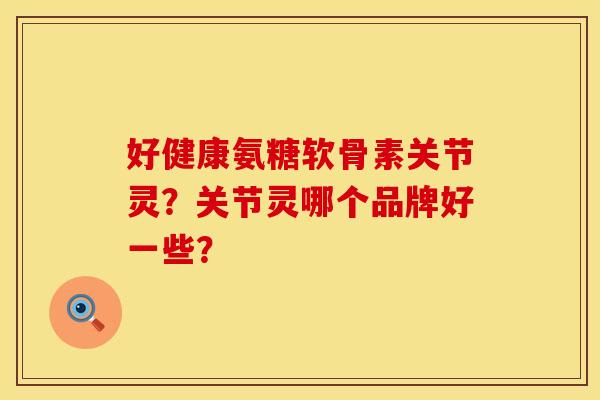 好健康氨糖软骨素关节灵？关节灵哪个品牌好一些？