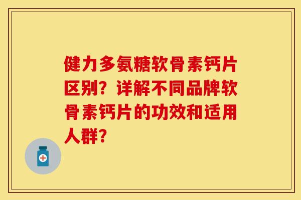 健力多氨糖软骨素钙片区别？详解不同品牌软骨素钙片的功效和适用人群？