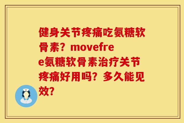 健身关节疼痛吃氨糖软骨素？movefree氨糖软骨素治疗关节疼痛好用吗？多久能见效？