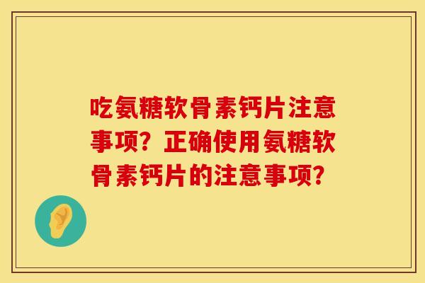 吃氨糖软骨素钙片注意事项？正确使用氨糖软骨素钙片的注意事项？