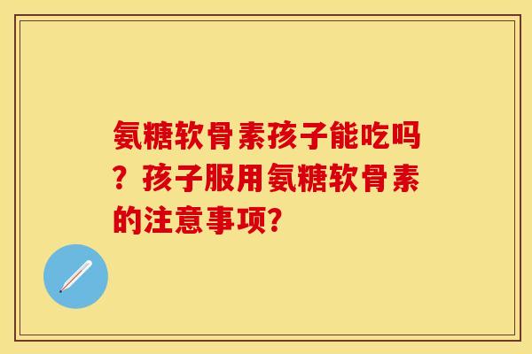 氨糖软骨素孩子能吃吗?孩子服用氨糖软骨素的注意事项? 氨糖软骨素孩子能吃吗?孩子服用氨糖软骨素的注意事项?
