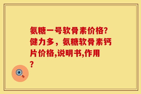氨糖一号软骨素价格？健力多，氨糖软骨素钙片价格,说明书,作用？