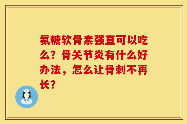 氨糖软骨素强直可以吃么？骨关节炎有什么好办法，怎么让骨刺不再长？