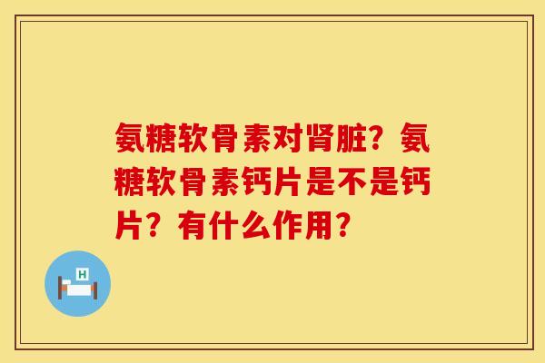 氨糖软骨素对肾脏？氨糖软骨素钙片是不是钙片？有什么作用？