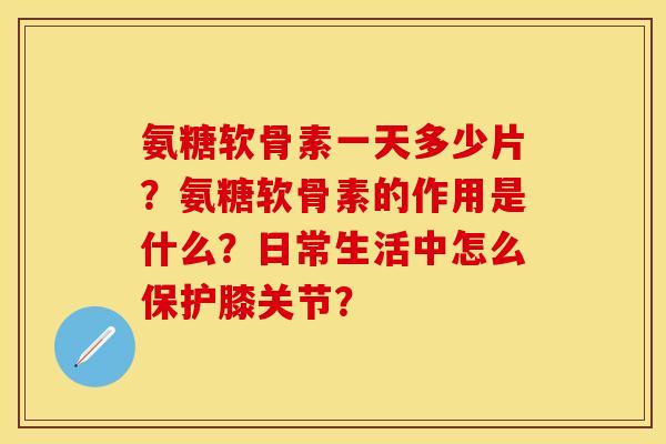氨糖软骨素一天多少片？氨糖软骨素的作用是什么？日常生活中怎么保护膝关节？