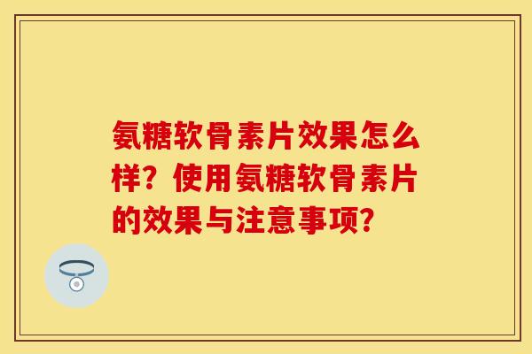 氨糖软骨素片效果怎么样?使用氨糖软骨素片的效果与注意事项? 氨糖软骨素片效果怎么样?使用氨糖软骨素片的效果与注意事项?