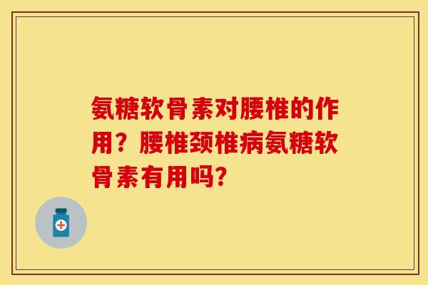 氨糖软骨素对腰椎的作用？腰椎颈椎病氨糖软骨素有用吗？