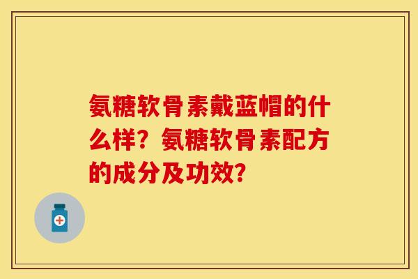 氨糖软骨素戴蓝帽的什么样？氨糖软骨素配方的成分及功效？