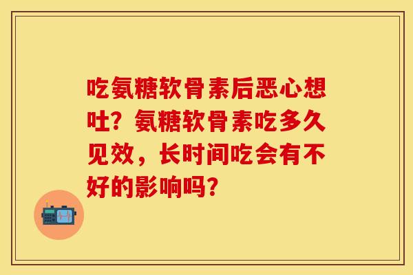 吃氨糖软骨素后恶心想吐？氨糖软骨素吃多久见效，长时间吃会有不好的影响吗？