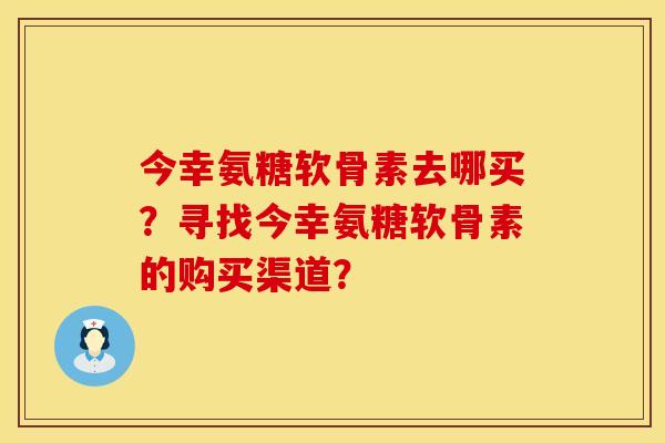 今幸氨糖软骨素去哪买？寻找今幸氨糖软骨素的购买渠道？