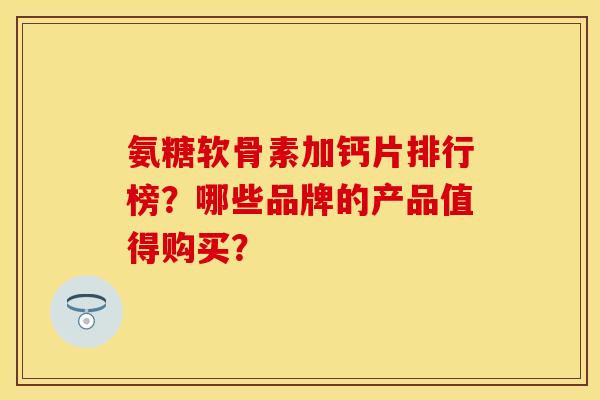 氨糖软骨素加钙片排行榜?哪些品牌的产品值得购买? 氨糖软骨素加钙片排行榜?哪些品牌的产品值得购买?