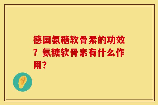 德国氨糖软骨素的功效？氨糖软骨素有什么作用？