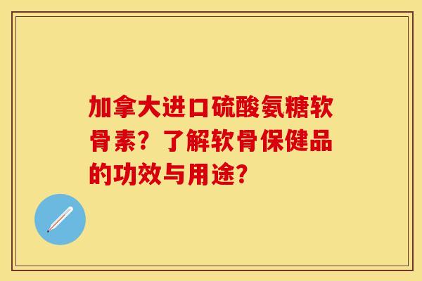加拿大进口硫酸氨糖软骨素？了解软骨保健品的功效与用途？