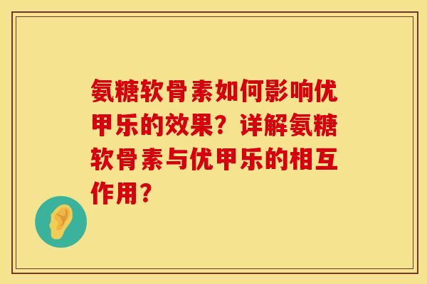 氨糖软骨素如何影响优甲乐的效果？详解氨糖软骨素与优甲乐的相互作用？
