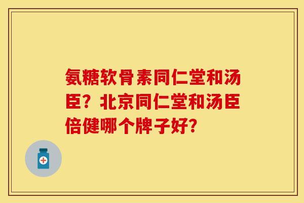 氨糖软骨素同仁堂和汤臣?北京同仁堂和汤臣倍健哪个牌子好? 氨糖软骨素同仁堂和汤臣?北京同仁堂和汤臣倍健哪个牌子好?