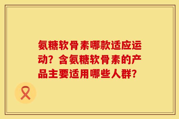 氨糖软骨素哪款适应运动?含氨糖软骨素的产品主要适用哪些人群? 氨糖软骨素哪款适应运动?含氨糖软骨素的产品主要适用哪些人群?