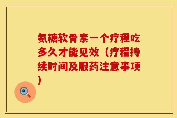 氨糖软骨素一个疗程吃多久才能见效（疗程持续时间及服药注意事项）