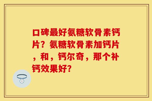 口碑最好氨糖软骨素钙片？氨糖软骨素加钙片，和，钙尔奇，那个补钙效果好？