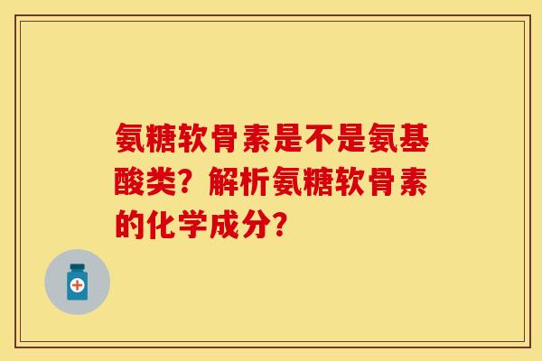 氨糖软骨素是不是氨基酸类？解析氨糖软骨素的化学成分？