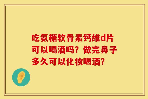 吃氨糖软骨素钙维d片可以喝酒吗？做完鼻子多久可以化妆喝酒？