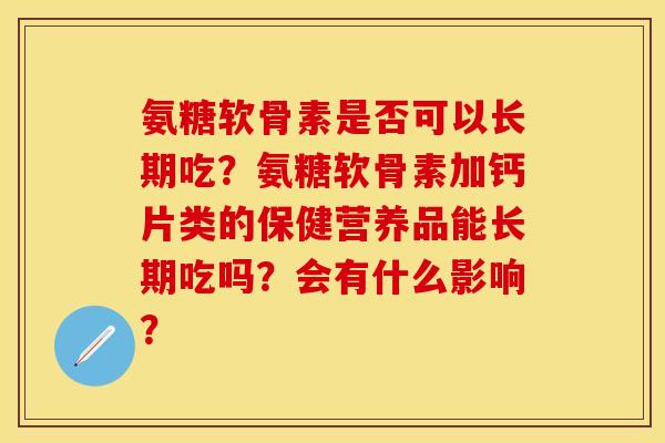 氨糖软骨素是否可以长期吃？氨糖软骨素加钙片类的保健营养品能长期吃吗？会有什么影响？