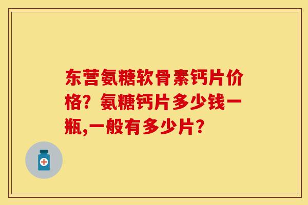 东营氨糖软骨素钙片价格？氨糖钙片多少钱一瓶,一般有多少片？