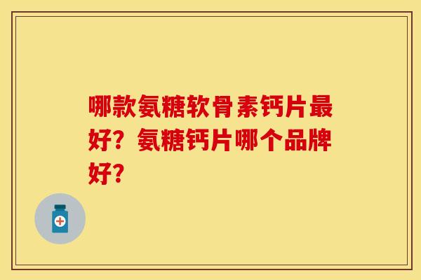 哪款氨糖软骨素钙片最好？氨糖钙片哪个品牌好？