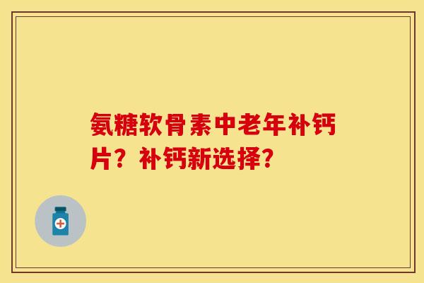 氨糖软骨素中老年补钙片？补钙新选择？