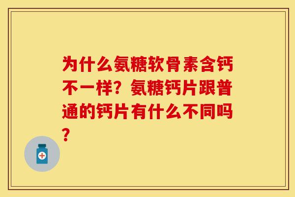 为什么氨糖软骨素含钙不一样？氨糖钙片跟普通的钙片有什么不同吗？