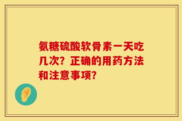氨糖硫酸软骨素一天吃几次？正确的用药方法和注意事项？