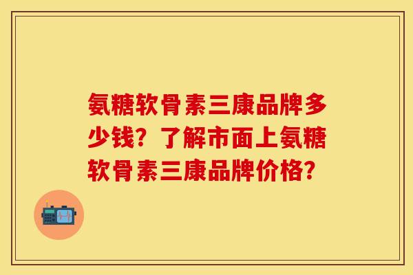 氨糖软骨素三康品牌多少钱?了解市面上氨糖软骨素三康品牌价格? 氨糖软骨素三康品牌多少钱?了解市面上氨糖软骨素三康品牌价格?