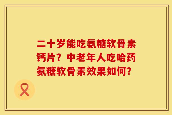 二十岁能吃氨糖软骨素钙片?中老年人吃哈药氨糖软骨素效果如何? 二十岁能吃氨糖软骨素钙片?中老年人吃哈药氨糖软骨素效果如何?