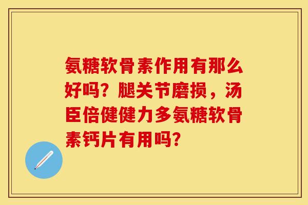 氨糖软骨素作用有那么好吗？腿关节磨损，汤臣倍健健力多氨糖软骨素钙片有用吗？