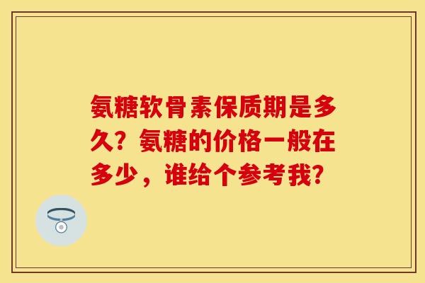 氨糖软骨素保质期是多久？氨糖的价格一般在多少，谁给个参考我？