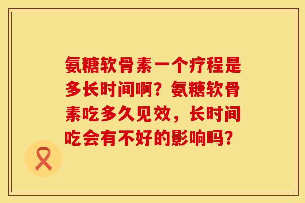 氨糖软骨素一个疗程是多长时间啊？氨糖软骨素吃多久见效，长时间吃会有不好的影响吗？
